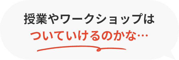 授業やワークショップはついていけるのかな…