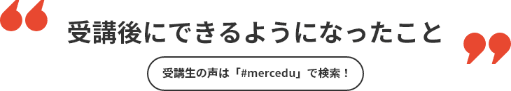 受講後にできるようになったこと 受講生の声は「#mercedu」で検索!