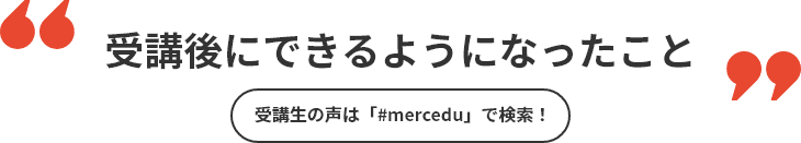 受講後にできるようになったこと　受講生の声は「#mercedu」で検索！