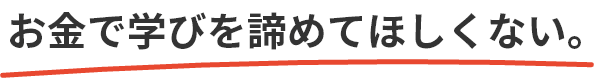 お金で学びを諦めてほしくない。