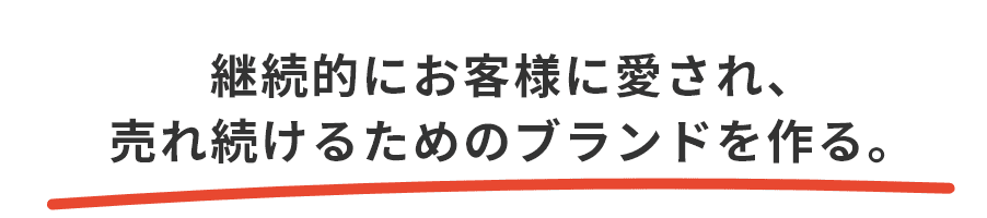 継続的にお客様に愛され、売れ続けるためのブランドを作る。