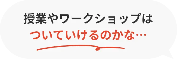 授業やワークショップはついていけるのかな…