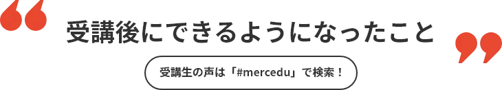 受講後にできるようになったこと　受講生の声は「#mercedu」で検索！
