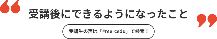 受講後にできるようになったこと 受講生の声は「#mercedu」で検索!