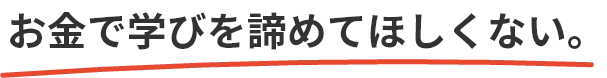 お金で学びを諦めてほしくない。